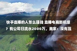 快手直播的人怎么赚钱 直播电商新机缘？有公司日流水2000万，商家：没有赢利也要上