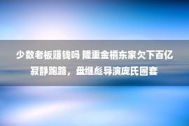 少数老板赚钱吗 隆重金禧东家欠下百亿寂静跑路，盘继彪导演庞氏圈套