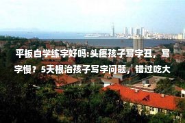 平板自学练字好吗:头疼孩子写字丑，写字慢？5天根治孩子写字问题，错过吃大亏！