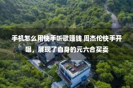 手机怎么用快手听歌赚钱 周杰伦快手开唱，展现了自身的元六合买卖