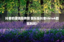 抖音的赚钱趋势图 国际版抖音tiktok能赢利吗？