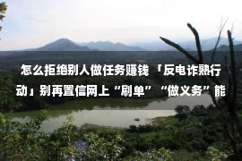 怎么拒绝别人做任务赚钱 「反电诈熟行动」别再置信网上“刷单”“做义务”能赢利了！看看这多少天鞍山老铁若何上当