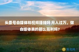 头条号自媒体拍视频赚钱吗 月入过万，做自媒体真的那么赢利吗？