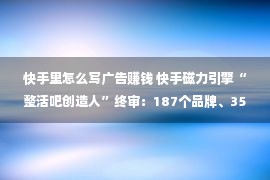 快手里怎么写广告赚钱 快手磁力引擎“整活吧创造人”终审：187个品牌、35家代办、61家MCN参赛