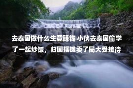 去泰国做什么生意赚钱 小伙去泰国偷学了一起炒饭，归国摆摊卖了局大受接待，年支出10万