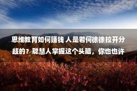 思维教育如何赚钱 人是若何徐徐拉开分歧的？聪慧人掌握这个头脑，你也也许加紧乐成