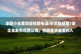 阜阳小生意项目招聘电话:中创新航等7家企业发布招聘公告，快转发给需要的人！