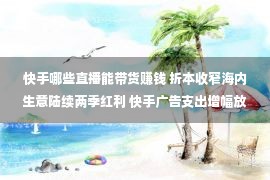 快手哪些直播能带货赚钱 折本收窄海内生意陆续两季红利 快手广告支出增幅放缓电商“补位”