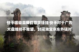 快手哪些直播能带货赚钱 快手对于广告大盘维持不雅望，封闭淘宝京东外链对于GMV奉献有限