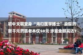  初中文明变身“海归医学博士”卖假药 数千元药品老本仅50元 涉案金额高达1.9亿元