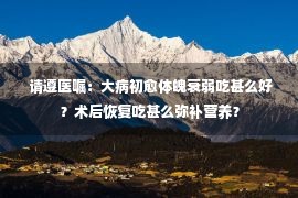  请遵医嘱：大病初愈体魄衰弱吃甚么好？术后恢复吃甚么弥补营养？