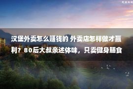 汉堡外卖怎么赚钱的 外卖店怎样做才赢利？80后大叔亲述体味，只卖健身膳食，月赚6万