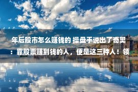 年后股市怎么赚钱的 操盘手说出了奇奥：靠股票赚到钱的人，便是这三种人！领会一下