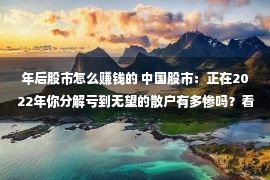 年后股市怎么赚钱的 中国股市：正在2022年你分解亏到无望的散户有多惨吗？看完静默了