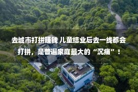 去城市打拼赚钱 儿童结业后去一线都会打拼，是普遍家庭最大的“沉痛”！