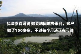 抖音参谋赚钱 做要地同城办事商，客户做了100多家，不过每个月还正在亏钱