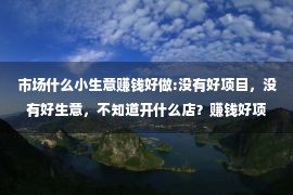 市场什么小生意赚钱好做:没有好项目，没有好生意，不知道开什么店？赚钱好项目，能不能把握，有没有眼见，剩下的看你自己