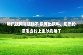 腾讯视频号赚钱不 没有出预料，周杰伦演唱会线上重映刷屏了