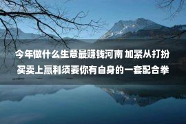 今年做什么生意最赚钱河南 加紧从打扮买卖上赢利须要你有自身的一套配合拳