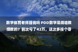 数学体育老师赚钱吗 PDD数学是提喻教授教的？前次亏了42万，这次多按个零，又亏18万