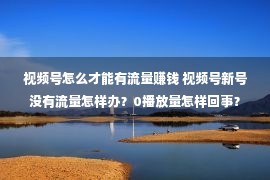 视频号怎么才能有流量赚钱 视频号新号没有流量怎样办？0播放量怎样回事？