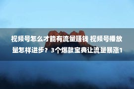 视频号怎么才能有流量赚钱 视频号播放量怎样进步？3个爆款宝典让流量暴涨10倍