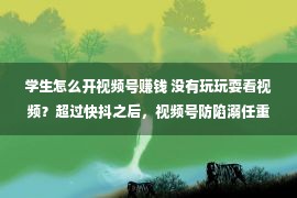 学生怎么开视频号赚钱 没有玩玩耍看视频？超过快抖之后，视频号防陷溺任重道远