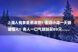  上海人有多爱葱油饼？街边小店一天销量惊人！有人一口气鼓鼓买80只……