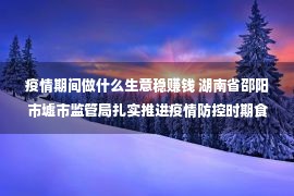 疫情期间做什么生意稳赚钱 湖南省邵阳市墟市监管局扎实推进疫情防控时期食品保价稳供处事