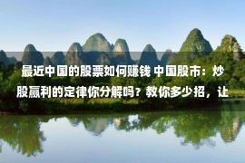 最近中国的股票如何赚钱 中国股市：炒股赢利的定律你分解吗？教你多少招，让钱生钱！