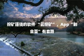 挖矿赚钱的软件 “云挖矿”，App“割韭菜”有套路