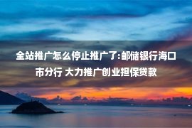 全站推广怎么停止推广了:邮储银行海口市分行 大力推广创业担保贷款