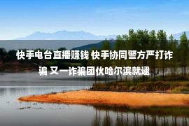 快手电台直播赚钱 快手协同警方严打诈骗 又一诈骗团伙哈尔滨就逮