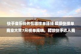 快手音乐任务在哪接单赚钱 超级快接单商业大赏7月榜单揭晓，释放快手达人商业潜力