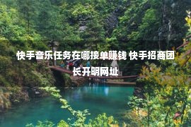 快手音乐任务在哪接单赚钱 快手招商团长开明网址