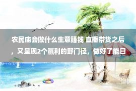 农民庙会做什么生意赚钱 直播带货之后，又呈现2个赢利的野门径，做好了能日入6位数