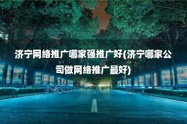 济宁网络推广哪家强推广好(济宁哪家公司做网络推广最好)