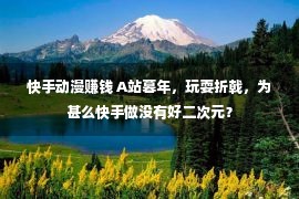 快手动漫赚钱 A站暮年，玩耍折戟，为甚么快手做没有好二次元？