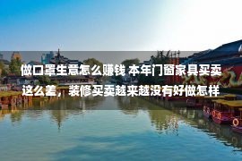 做口罩生意怎么赚钱 本年门窗家具买卖这么差，装修买卖越来越没有好做怎样办若何转型？