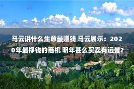 马云讲什么生意最赚钱 马云展示：2020年最挣钱的商机 明年甚么买卖有远景？