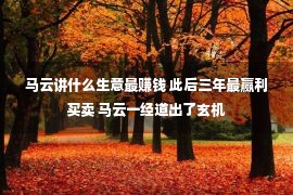 马云讲什么生意最赚钱 此后三年最赢利买卖 马云一经道出了玄机