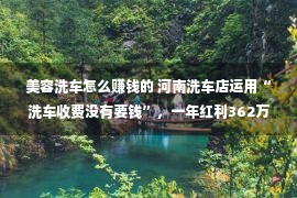 美容洗车怎么赚钱的 河南洗车店运用“洗车收费没有要钱”，一年红利362万，点子没有错