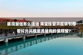 展现量低怎么赚钱 淘宝经营开超级引荐，若何升高根底流量包的呈现量？