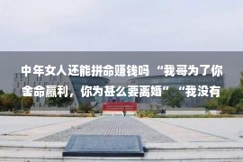 中年女人还能拼命赚钱吗 “我哥为了你舍命赢利，你为甚么要离婚”“我没有想中年丧夫”