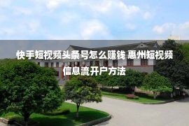 快手短视频头条号怎么赚钱 惠州短视频信息流开户方法