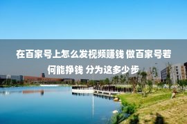 在百家号上怎么发视频赚钱 做百家号若何能挣钱 分为这多少步