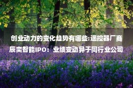 创业动力的变化趋势有哪些:遥控器厂商辰奕智能IPO：业绩变动异于同行业公司 创业板定位引深交所质疑