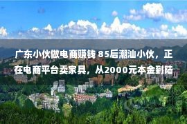 广东小伙做电商赚钱 85后潮汕小伙，正在电商平台卖家具，从2000元本金到陆续九年拿第一