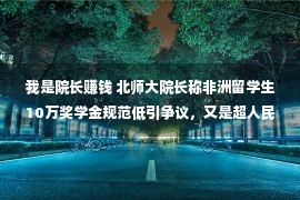 我是院长赚钱 北师大院长称非洲留学生10万奖学金规范低引争议，又是超人民报酬