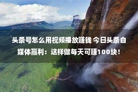 头条号怎么用视频播放赚钱 今日头条自媒体赢利：这样做每天可赚100块！